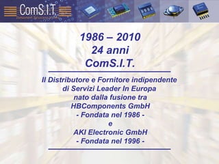 1986 – 2010 24 anni ComS.I.T. Il Distributore e Fornitore indipendente  di Servizi Leader In Europa  nato dalla fusione tra HBComponents GmbH - Fondata nel 1986 - e AKI Electronic GmbH - Fondata nel 1996 - 