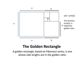 The Golden Rectangle aba/b = (a+b)/aThis fraction, (a+b)/a, is called the golden ratio.ababA golden rectangle, based on Fibonacci series, is one whose side lengths are in the golden ratio.