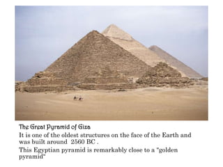 The Great Pyramid of GizaIt is one of the oldest structures on the face of the Earth and was built around  2560 BC .This Egyptian pyramid is remarkably close to a "golden pyramid"