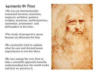 Leonardo Di Vinci He was an internationally renowned inventor, scientists, engineer, architect, painter, sculptor, musician, mathematician, anatomist, astronomerand philosopher in his time. 