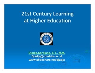 21st Century Learning
at Higher Education
Djadja.Sardjana, S.T., M.M.
Djadja@comlabs.ac.id
www.slideshare.net/djadja
 