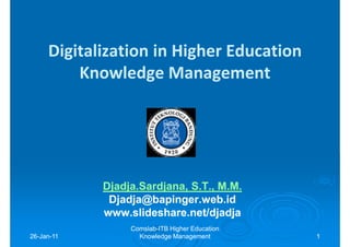 Digitalization in Higher Education
         Knowledge Management




            Djadja.Sardjana,
            Djadja.Sardjana, S.T., M.M.
             Djadja@bapinger.web.id
            www.slideshare.net/djadja
                 Comslab-
                 Comslab-ITB Higher Education
26-Jan-11
26-Jan-            Knowledge Management         1
 