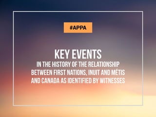 KEY EVENTS
in the history of the relationship
between first nations, inuit and métis
and canada as identified by witnesses
#APPA
 