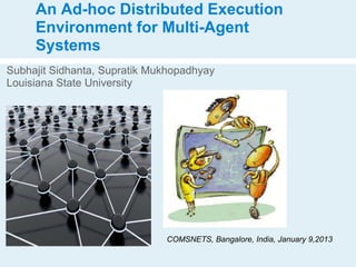 An Ad-hoc Distributed Execution
     Environment for Multi-Agent
     Systems
Subhajit Sidhanta, Supratik Mukhopadhyay
Louisiana State University




                              COMSNETS, Bangalore, India, January 9,2013
 