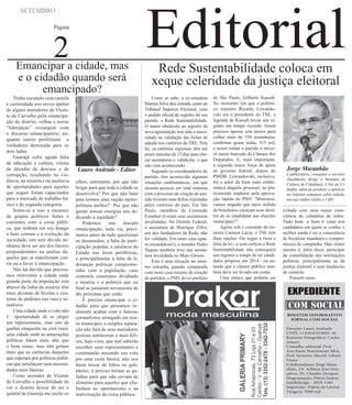 Editorial
SETEMBRO
Página
2  Rede Sustentabilidade coloca em
xeque celeridade da justiça eleitoral
Emancipar a cidade, mas
e o cidadão quando será
emancipado?
Lauro Andrade - Editor
Tenho escutado com cautela
e curiosidade aos novos apelos
de alguns moradores de Vicen-
te de Carvalho pela emancipa-
ção do distrito, velhas e novas
“lideranças” ressurgem com
o discurso emancipatório, en-
quanto outros profetizam a
verdadeira derrocada para os
dois lados.
Guarujá sofre aguda falta
de educação e cultura, vitima
de décadas de descaso e de
corrupção, resultando na vio-
lência, na miséria e na ausência
de oportunidades para aqueles
que sequer foram capacitados
para o mercado de trabalho bá-
sico e de segunda categoria.
Soma-se a isso a escassez
de grupos políticos fortes e
coerentes com a coisa públi-
ca, que tenham em seu âmago
o bem comum e a evolução da
sociedade, isto sem dúvida ne-
nhuma deve ser um dos fatores
preponderantes na analise da-
queles que se manifestam con-
tra ou a favor à emancipação.
Não há dúvida que precisa-
mos reinventar a cidade onde
grande parte da população esta
abaixo da linha da miséria têm
mais dezenas de favelas e cen-
tenas de pedintes nas ruas e se-
máforos.
Uma cidade onde o voto não
é oportunidade de se eleger
um representante, mas sim de
ganhar cinquenta ou cem reais,
uma cidade onde as amarrações
políticas falam mais alto que
o bom senso, mas não gritam
mais que as carências daqueles
que esperam por políticas públi-
cas que satisfaçam suas necessi-
dades mais básicas.
Como morador de Vicente
de Carvalho a possibilidade de
ver o distrito deixar de ser o
quintal de Guarujá me enche os
olhos, entretanto, por que não
brigar para que toda a cidade se
desenvolva? Por que não lutar
para termos uma região metro-
politana melhor? Por que não
gastar nossas energias nos de-
dicando a equidade?
Podemos sim discutir
emancipação, toda via, preci-
samos antes de tudo questionar
os desmandos, a falta de parti-
cipação popular, a ausência do
Estado nas áreas periféricas,
e principalmente a falta de li-
deranças politicas comprome-
tidas com a população, caso
contrario estaremos dividindo
a miséria e a pobreza que no
final se juntaram novamente de
tão próximas que estão.
É preciso emancipar o ci-
dadão para que possamos re-
almente acabar com o famoso
coronelismo arraigado em nos-
so município, a simples separa-
ção não fará de seus moradores
pessoas autônomas e mais feli-
zes, haja vista, que mal saberão
escolher seus representantes e
continuarão trocando seu voto
por uma cesta básica, não nos
basta trocar de lobos no gali-
nheiro, é preciso treinar as ga-
linhas para que não sirvam de
alimento para aqueles que cha-
furdam no oportunismo e na
malversação da coisa pública.
Como se sabe, a ex-senadora
Marina Silva deu entrada, junto ao
Tribunal Superior Eleitoral, com
o pedido oficial de registro do seu
partido, o Rede Sustentabilidade.
O maior obstáculo ao registro da
nova agremiação tem sido a moro-
sidade na validação das fichas de
adesão nos cartórios do TRE. Pela
lei, os cartórios regionais têm um
prazo máximo de 15 dias para che-
car assinaturas e validá-las, o que
não vem acontecendo.
Segundo os coordenadores do
partido, têm acontecido algumas
situações emblemáticas, em que
mesmo pessoas em total sintonia
com o processo de criação do par-
tido tiveram suas fichas rejeitadas
pelos cartórios do país. Em São
Paulo, membros da Comissão
Estadual tiveram suas assinaturas
invalidadas. No Distrito Federal,
a assinatura de Henrique Ziller,
um dos fundadores da Rede, não
foi validada. Em outro caso (qua-
se escandaloso!), o senador Pedro
Taques também teve sua assina-
tura invalidada no Mato Grosso.
Esta é uma situação no míni-
mo estranha, quando comparada
com outro caso recente de criação
de partidos, o PSD, do ex-prefeito
de São Paulo, Gilberto Kassab.
No momento em que o polêmi-
co ministro Ricardo Lewando-
vski era o presidente do TSE, a
legenda de Kassab levou seu re-
gistro em tempo recorde: foram
precisos apenas sete meses para
colher mais de 530 assinaturas,
confirmar quase todas, 515 mil,
e assim tornar o partido a tercei-
ra maior bancada da Câmara dos
Deputados. E, mais importante,
a segunda maior força de apoio
ao governo federal, depois do
PMDB. Lewandovski, inclusive,
foi o autor da frase mais emble-
mática daquele processo, ao pra-
ticamente implorar pela aprova-
ção rápida do PSD: “Ministros,
vamos impedir que meio milhão
de brasileiros exerçam seus direi-
tos de se candidatar nas eleições
municipais?”.
Agora, sob o comando da mi-
nistra Carmen Lúcia, o TSE tem
duas opções. Ou segue a risca a
letra da lei - e com certeza o Rede
Sustentabilidade não conseguirá
seu registro a tempo de ter candi-
datos próprios em 2014 - ou en-
tende que o clamor público tam-
bém deve ser levado em conta.
Uma sinuca que poderia ser
evitada com uma maior cons-
ciência de cidadania de todos.
Tudo bem: o bom é votar nos
candidatos em quem se confia; e
melhor ainda é ter a consciência
de fiscalizar mandatos e compro-
missos de campanha. Mas ótimo
mesmo é, além disso, participar
da consolidação das instituições
políticas, principalmente as da
justiça eleitoral e suas instâncias
de controle.
Pensem nisso.
Jorge Maranhão
é publicitário, consultor e escritor.
Atualmente dirige o Instituto de
Cultura de Cidadania A Voz do Ci-
dadão, além de produzir e apresen-
tar boletins semanais sobre cidada-
nia nas rádios Globo e CBN.
BOLETIM INFORMATIVO
JORNAL COM SOCIAL
Direção: Lauro Andrade
CNPJ: 11.629.015/0001-30
Reporter Fotográfico: Carlos
Amaro
Conselho editorial: Prof.
Ana Paula Nascimento Silva,
Prof. Severino Maciel, Gilson
Vieira
Colaboradores: Jorge Mara-
nhão,. Dr. Adilson José Gon-
çalves, Dr. Claudio Denipot.
Diagramação: Flávio Santos.
Infodesign - 3029-1383
Impressão: Diário do Litoral
Tiragem: 5000 mil
EXPEDIENTE
 