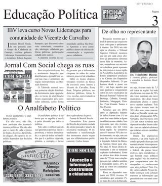 Educação Política
SETEMBRO
Página
3
Pesquisas mostram que o
total de pessoas que esquecem
seus votos para o parlamento
é imenso. Em 2010, um mês
após as eleições, o Tribunal
Superior Eleitoral mostrava
que um em cada cinco elei-
tores já apresentava sintomas
dessa falta de memória. As-
sim, entendemos ser necessá-
rio relembrar quem represen-
ta, pelo menos, a nossa região
na Assembleia Legislativa do
Estado (deputados estaduais)
e na Câmara dos Deputados
(deputados federais). O que
fizeram desde a posse em
2011, até hoje, aqueles que
mais pediram e conquistaram
votos em nove municípios da
Baixada Santista? Falamos de
Bertioga, Cubatão, Guarujá,
Itanhaém, Mongaguá, Peru-
íbe, Praia Grande, Santos e
São Vicente.
Notamos que em 2010,
entre os deputados federais
18 deles ficaram com 1% ou
mais dos votos dados a algum
candidato nessas cidades. Isso
representa que eles tiveram,
pelo menos, oito mil votos
nessa região. Se somarmos
esses 18 teremos 70% dos vo-
tos nominais, ou seja, sete em
cada dez votos em candidatos
a deputado federal da Baixa-
da Santista foram para eles.
No total, 11 foram eleitos di-
retamente e sete se tornaram
suplentes (substitutos). Entre
os eleitos dois deles tiveram
mais de 75% de suas votações
pessoais nas cidades santistas
e totalizaram juntos 23% do
total de votos em candidatos
dessas cidades.
Entre os deputados esta-
duais em 2010, tivemos 19
candidatos que somaram 1%
ou mais dos votos da Baixada,
IBV leva curso Novas Lideranças para
comunidade de Vicente de Carvalho
Instituto Brasil Verda-
de em parceria com
o Grupo de Cidadania de
Guarujá, realizou palestra
Liderança Comunitária com
o Jornalista Edson Augusto
Sampaio, que discorreu sobre
voto consciente, comunica-
ção, ideologia, cidadania, po-
líticas públicas, participação
cidadã entre outros.
A palestra ocorreu na co-
munidade católica São Pau-
lo Apostolo e teve como
público alunos da oficina de
comunicação e expressão
para a cidadania.
Jornal Com Social chega as ruas
O pior analfabeto é o anal-
fabeto político.
Ele não ouve, não fala,
nem participa dos aconteci-
mentos políticos. Ele não sabe
que o custo de vida, o preço
do feijão, do peixe, da farinha,
do aluguel, do sapato e do re-
médio dependem das decisões
políticas.
O analfabeto político é tão
burro que se orgulha e estufa
o peito dizendo que odeia a
política.
Não sabe o imbecil que da
sua ignorância política nasce a
prostituta, o menor abandona-
do, e o pior de todos os bandi-
dos que é o político vigarista,
pilantra, o corrupto e lacaio
dos exploradores do povo.
Poema de Bertolt Brecht
Comentário: Este poema
de Brecht da primeira metade
do século passado é atual e de
necessária meditação. O en-
tendimento e transformação
dos momentos atuais requer
que nos alfabetizemos politi-
camente. Carlos Amaro
De olho no representante
Boa receptividade este foi
o sentimento daqueles que
distribuíram o jornal Com so-
cial nas ruas e semáforos da
região metropolitana da Bai-
xada Santista.
O Tabloide mensal teve
sua primeira edição distribuí-
da diretamente para a popula-
ção, os locais de distribuição
foram organizados pelo con-
selho editorial, como forma
de garantir que o informativo
chegasse às mãos do maior
número possível de cidadãos.
Entre os locais disponi-
bilizados tivemos as barcas
da travessia entre Santos e
Vicente de Carvalho, Ferry
Boat, Próprios públicos, au-
diências públicas, feiras li-
vres, escolas, universidades e
nas redes sociais.
O Analfabeto Político
Educação e
informação
construindo
a cidadania.
ou seja, tiveram mais de 7,5
mil votos na região. Ao todo
eles ficaram com mais de 70%
dos votos nominais dos nove
municípios. Dez deles foram
diretamente eleitos e outros
nove viraram suplentes. Três
dos eleitos tiveram mais de
50% dos seus votos concen-
trados na Baixada, sendo que
dois deles ultrapassaram 80%.
Somados, esse trio ficou com
32% dos votos nominais para
deputado estadual dessas cida-
des – um em cada três eleitores
que votaram em um candidato
os escolheu.
Diante dos expressivos
números, e de uma região do
estado que pode dizer que está
numericamente bem represen-
tada nos parlamentos estadual
e federal, não parece haver
motivos para entendermos o
que fizeram esses políticos
pela região? Não há motivos
para compararmos seus de-
sempenhos e conhecermos
seus atos políticos? Sim. En-
tão vamos adiante. Nosso tra-
balho começou e até a eleição
traremos as informações que
permitirão um voto mais cons-
ciente.
Dr. Humberto Dantas
é cientista política, professor
e consultor do Instituto Brasil
Verdade.
 