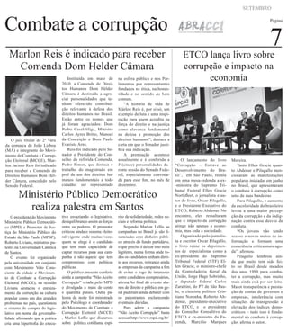 Combate a corrupção
SETEMBRO
Página
7Marlon Reis é indicado para receber
Comenda Dom Helder Câmara
O juiz titular da 2ª Vara
da comarca de João Lisboa
(MA) e integrante do Movi-
mento de Combate à Corrup-
ção Eleitoral (MCCE), Mar-
lon Jacinto Reis foi indicado
para receber a Comenda de
Direitos Humanos Dom Hél-
der Câmara, concedido pelo
Senado Federal.
Instituída em maio de
2010, a Comenda de Direi-
tos Humanos Dom Hélder
Câmara é destinada a agra-
ciar personalidades que te-
nham oferecido contribui-
ção relevante à defesa dos
direitos humanos no Brasil.
Estão entre os nomes que
já foram agraciados: Dom
Pedro Casaldáliga, Ministro
Carlos Ayres Britto, Manoel
da Conceição e Dom Paulo
Evaristo Arns.
Reis foi indicado pelo Se-
nador e Presidente do Con-
selho da referida Comenda,
Pedro Simon, que destaca o
trabalho do magistrado em
prol de um dos direitos hu-
manos fundamentais a todo
cidadão: ser representado
na esfera pública e nos Par-
lamentos por representantes
fundados na ética, na hones-
tidade e no sentido do bem
comum.
“A história de vida de
Márlon Reis é, por si só, um
exemplo de luta e uma inspi-
ração para quem acredita na
força do direito e na justiça
como alavanca fundamental
na defesa e promoção dos
direitos humanos”, destaca a
carta em que o Senador justi-
fica sua indicação.
A premiação acontece
anualmente e é conferida a
5 (cinco) personalidades du-
rante sessão do Senado Fede-
ral, especialmente convoca-
da para esse fim, no mês de
dezembro.
ETCO lança livro sobre
corrupção e impacto na
economia
Ministério Público Democrático
realiza palestra em Santos
O presidente do Movimento
Ministério Público Democráti-
co (MPD) e Promotor de Jus-
tiça do Ministério Público do
Estado de São Paulo (MPSP),
Roberto Livianu, ministrou pa-
lestra na Universidade Católica
de Santos.
O evento foi organizado
pela universidade em conjunto
com Movimento Voto Cons-
ciente da cidade e Movimen-
to de Combate a Corrupção
Eleitoral (MCCE), na ocasião
Livianu destacou o enraiza-
mento da corrupção na cultura
popular como um dos grandes
problemas no país, questionou
o sistema de compra do legis-
lativo em nome da governabi-
lidade afirmando que a prática
cria uma hipertrofia do execu-
tivo esvaziando o legislativo,
desiquilibrando assim as forças
entre os poderes. O promotor
criticou ainda o sistema eleito-
ral vigente onde muitas vezes
quem se elege é o candidato
que tem mais capacidade de
captar recursos para sua cam-
panha e não aquele que tem
compromisso com políticas
públicas.
O público presente conferiu
ainda a campanha “Não Aceito
Corrupção” criada pelo MPD
e divulgada a mais de cento
e quarenta países. Outra pa-
lestra da noite foi ministrada
pelo Psicólogo e coordenador
do Movimento de Combate a
Corrupção Eleitoral (MCCE)
, Marlon Lellis que discursou
sobre politica cotidiana, espi-
rito de solidariedade, redes so-
ciais e reforma política.
Segundo Marlon Lellis as
campanhas no Brasil já são fi-
nanciadas com dinheiro públi-
co através do fundo partidário,
o que precisa é deixar isso mais
legitimo, numa forma onde to-
dos os candidatos tenham direi-
to aos recursos, retirando ainda
as empresas da campanha a fim
de evitar o jogo de interesses
entre candidatos e empresários,
afirma.Ao final do evento alu-
nos de direito e público em ge-
ral puderam ainda debater com
os palestrantes esclarecendo
eventuais dúvidas.
Para aderir a campanha
“Não Aceito Corrupção” basta
acessar http://www.mpd.org.br/
O lançamento do livro
“Corrupção – Entrave ao
Desenvolvimento do Bra-
sil”, em São Paulo, reuniu
em uma mesa-redonda a ex-
-ministra do Supremo Tri-
bunal Federal Ellen Gracie
Northfleet, o jornalista e au-
tor do livro, Oscar Pilagallo,
e o Presidente Executivo do
ETCO, Roberto Abdenur. No
encontro, eles ressaltaram
que o impacto da corrupção
atinge não apenas a econo-
mia, mas toda a sociedade.
Organizado pelo jornalis-
ta e escritor Oscar Pilagallo,
o livro reúne os depoimen-
tos de especialistas como a
ex-presidente do Supremo
Tribunal Federal (STF) El-
len Gracie, o ministro-chefe
da Controladoria Geral da
União, Jorge Hage Sobrinho,
o deputado federal Carlos
Zarattini, do PT de São Pau-
lo, o cientista político Cris-
tiano Noronha, Roberto Ab-
denur, presidente-executivo
do ETCO, e o presidente
do Conselho Consultivo do
ETCO e ex-ministro da Fa-
zenda, Marcílio Marques
Moreira.
Tanto Ellen Gracie quan-
to Abdenur e Pilagallo men-
cionaram as manifestações
populares iniciadas em junho
no Brasil, que apresentaram
o combate à corrupção como
uma de suas bandeiras
Para Pilagallo, o aumento
da escolaridade do brasileiro
levou a uma maior percep-
ção da corrupção e da indig-
nação contra esse desvio de
conduta.
“Os jovens vão tendo
acesso a novos meios de in-
formação e formam uma
consciência crítica mais agu-
da”, afirmou.
Pilagallo lembrou ain-
da que muito tem sido fei-
to no Brasil desde meados
dos anos 1990 para comba-
ter a corrupção, mas muito
mais ainda está por ser feito.
Maior transparência e presta-
ção de contas de governos e
empresas, intolerância com
situações de transgressão e
elevação dos índices demo-
cráticos – tudo isso é funda-
mental no combate à corrup-
ção, afirma o autor..
 