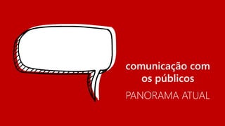 comunicação com os públicos 
PANORAMA ATUAL  