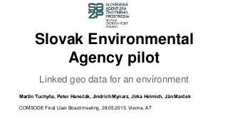 Slovak Environmental
Agency pilot
Linked geo data for an environment
Martin Tuchyňa, Peter Hanečák, Jindrich Mynarz, Jirka Helmich, Ján Marček
COMSODE Final User Board meeting, 28.05.2015, Vienna, AT
 