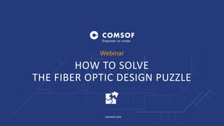 comsof.com
HOW TO SOLVE
THE FIBER OPTIC DESIGN PUZZLE
Webinar
 