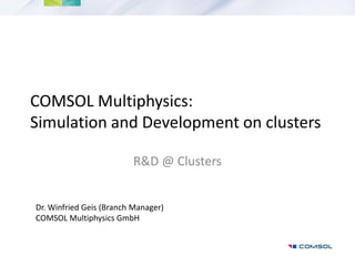COMSOL Multiphysics:
Simulation and Development on clusters
R&D @ Clusters
Dr. Winfried Geis (Branch Manager)
COMSOL Multiphysics GmbH
 