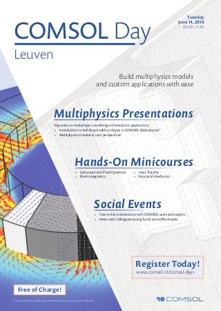 COMSOL Day
Leuven
Tuesday
June 14, 2016
09:00–17:30
Multiphysics Presentations
Hands-On Minicourses
Social Events
www.comsol.nl/comsol-days
Register Today!
Free of Charge!
» Computational Fluid Dynamics
» Electromagnetics
Keynotes on multiphysics modeling and simulation applications
» Introduction to building models and apps in COMSOL Multiphysics®
» Multiphysics simulation user perspectives
» Heat Transfer
» Structural Mechanics
» Face-to-face interactions with COMSOL users and experts
» Meet with colleagues during lunch and coﬀee breaks
Build multiphysics models
and custom applications with ease
© 2016 COMSOL. COMSOL, the COMSOL logo, and COMSOL Multiphysics are registered trademarks of COMSOL AB.
 