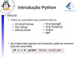 Introdução Python
●   Blocos
    ●   Todos os comandos que aceitam blocos:
         ●   if/elif/else        ●   try/except
         ●   for/else            ●   try/finally
         ●   while/else          ●   class
                                 ●   def



    ●   Se o bloco tem apenas um comando, pode-se escrever
        tudo em uma linha:
         if n < 0: print 'Valor inválido'
 