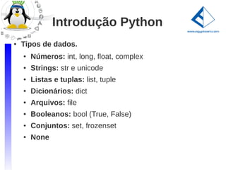 Introdução Python
●   Tipos de dados.
    ●   Números: int, long, float, complex
    ●   Strings: str e unicode
    ●   Listas e tuplas: list, tuple
    ●   Dicionários: dict
    ●   Arquivos: file
    ●   Booleanos: bool (True, False)
    ●   Conjuntos: set, frozenset
    ●   None
 