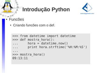 Introdução Python
●   Funcões
    ●   Criando funcões com o def.


        >>> from datetime import datetime
        >>> def mostra_hora():
        ...      hora = datetime.now()
        ...      print hora.strftime('%H:%M:%S')
        ...
        >>> mostra_hora()
        09:13:11
 