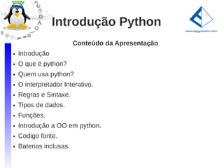Introdução Python
                         Conteúdo da Apresentação
●   Introdução
●   O que é python?
●   Quem usa python?
●   O interpretador Interativo.
●   Regras e Sintaxe.
●   Tipos de dados.
●   Funções.
●   Introdução a OO em python.
●   Codigo fonte.
●   Baterias inclusas.
 