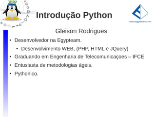 Introdução Python
                     Gleison Rodrigues
●   Desenvolvedor na Egypteam.
    ●   Desenvolvimento WEB, (PHP, HTML e JQuery)
●   Graduando em Engenharia de Telecomunicaçoes – IFCE
●   Entusiasta de metodologias ágeis.
●   Pythonico.
 