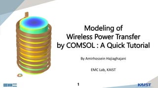 1
Modeling of
Wireless Power Transfer
by COMSOL : A Quick Tutorial
By Amirhossein Hajiaghajani
EMC Lab, KAIST
 