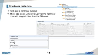 14
Nonlinear materials
 First, add a nonlinear material
 Then, add a new “Ampère's Law” for the nonlinear
core with magnetic field from the BH curve
 