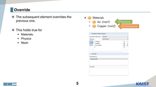 5
Override
 The subsequent element overrides the
previous one.
 This holds true for
 Materials
 Physics
 Mesh
Previous
Subsequent
 