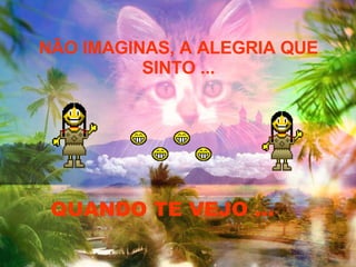 NÃO IMAGINAS, A ALEGRIA QUE SINTO ... QUANDO TE VEJO ... 