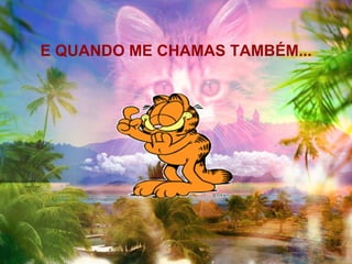 E QUANDO ME CHAMAS TAMBÉM... 