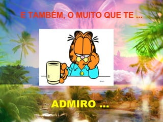 E TAMBÉM, O MUITO QUE TE ... ADMIRO ... 
