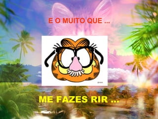 E O MUITO QUE ... ME FAZES RIR ... 