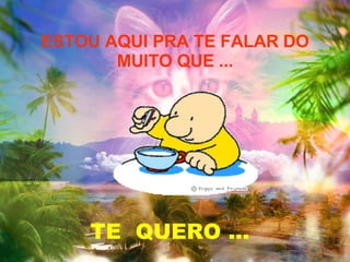 ESTOU AQUI PRA TE FALAR DO MUITO QUE ... TE  QUERO ... 