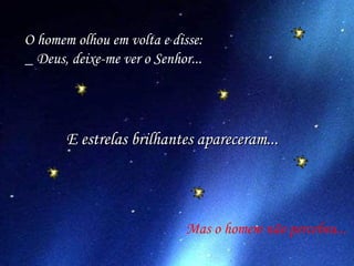 O homem olhou em volta e disse: _ Deus, deixe-me ver o Senhor... Mas o homem não percebeu... E estrelas brilhantes apareceram... 