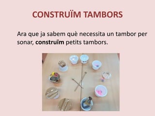 CONSTRUÏM TAMBORS
Ara que ja sabem què necessita un tambor per
sonar, construïm petits tambors.
 