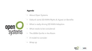 Agenda
• About Open Systems
• Debunk some SD-WAN Myths & Agree on Benefits
• What is really driving SD-WAN Adoption
• What needs to be considered
• The 800lb Gorilla in the Room
• A model to consider
• Wrap up
 