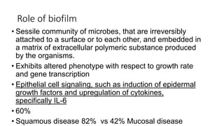 Role of biofilm
• Sessile community of microbes, that are irreversibly
attached to a surface or to each other, and embedde...