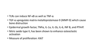 • TLRs can induce NF-κB as well as TNF-α
• TGF-α upregulate matrix metalloproteinase-9 (MMP-9) which cause
bone distructio...