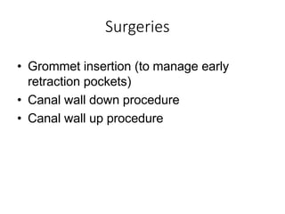 Surgeries
• Grommet insertion (to manage early
retraction pockets)
• Canal wall down procedure
• Canal wall up procedure
 