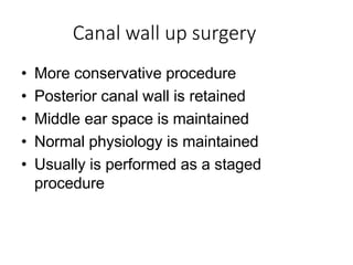 Canal wall up surgery
• More conservative procedure
• Posterior canal wall is retained
• Middle ear space is maintained
• Normal physiology is maintained
• Usually is performed as a staged
procedure
 
