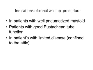 Indications of canal wall up procedure
• In patients with well pneumatized mastoid
• Patients with good Eustachean tube
function
• In patient’s with limited disease (confined
to the attic)
 