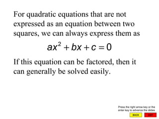 EXIT BACK For quadratic equations that are not expressed as an equation between two squares, we can always express them as If this equation can be factored, then it can generally be solved easily. Press the right arrow key or the enter key to advance the slides 