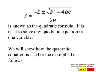 EXIT BACK   is known as the quadratic formula.  It is used to solve any quadratic equation in one variable. We will show how the quadratic equation is used in the example that follows.  Press the right arrow key or the enter key to advance the slides 