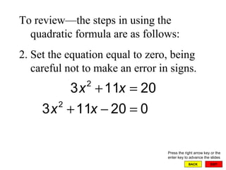EXIT BACK To review—the steps in using the quadratic formula are as follows: Set the equation equal to zero, being careful not to make an error in signs. Press the right arrow key or the enter key to advance the slides 