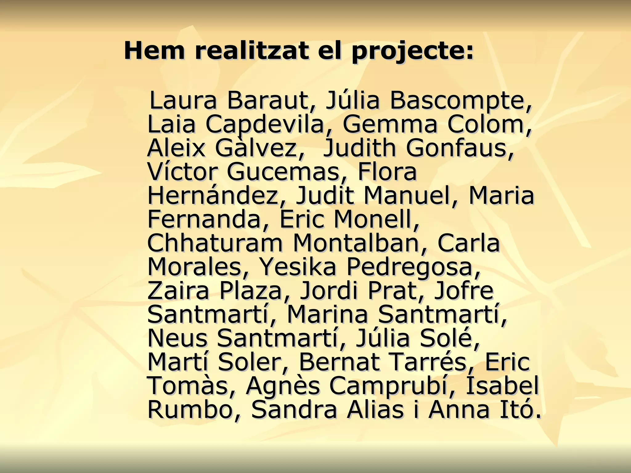Hem realitzat el projecte: Laura Baraut, Júlia Bascompte, Laia Capdevila, Gemma Colom, Aleix Gàlvez,  Judith Gonfaus, Víctor Gucemas, Flora Hernández, Judit Manuel, Maria Fernanda, Eric Monell, Chhaturam Montalban, Carla Morales, Yesika Pedregosa, Zaira Plaza, Jordi Prat, Jofre Santmartí, Marina Santmartí, Neus Santmartí, Júlia Solé, Martí Soler, Bernat Tarrés, Eric Tomàs, Agnès Camprubí, Isabel Rumbo, Sandra Alias i Anna Itó. 