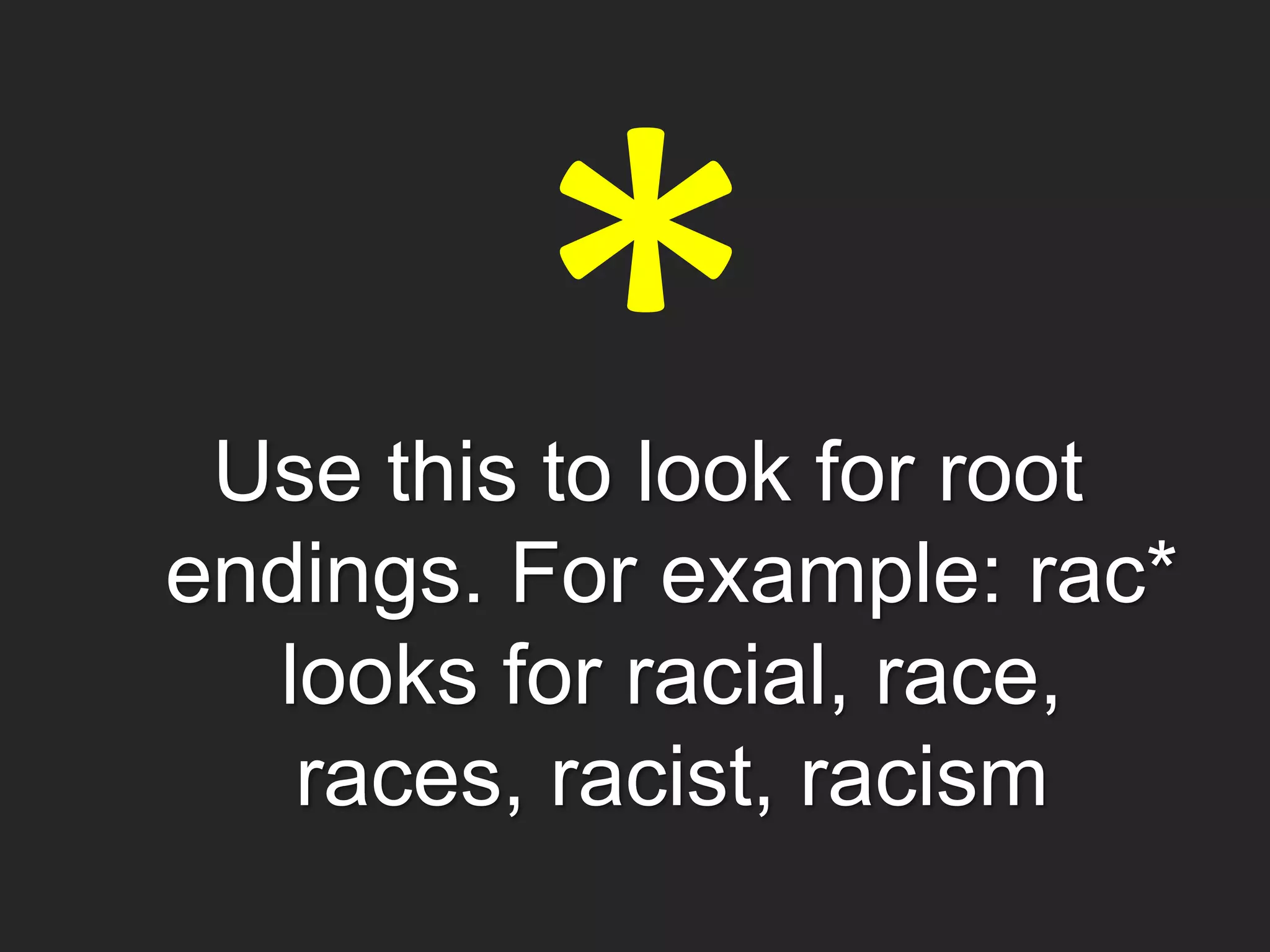 Use this to look for root
endings. For example: rac*
looks for racial, race,
races, racist, racism
 