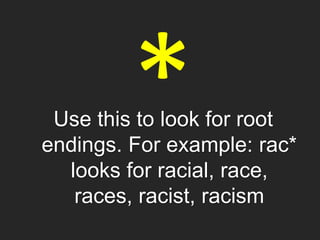 Use this to look for root
endings. For example: rac*
looks for racial, race,
races, racist, racism
 