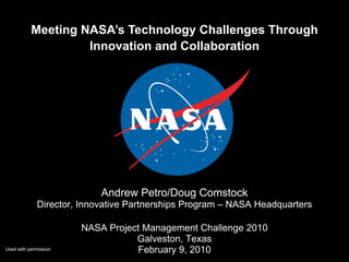 Meeting NASA’s Technology Challenges Through
                    Innovation and Collaboration




                           Andrew Petro/Doug Comstock
             Director, Innovative Partnerships Program – NASA Headquarters

                       NASA Project Management Challenge 2010
                                  Galveston, Texas
Used with permission              February 9, 2010
 