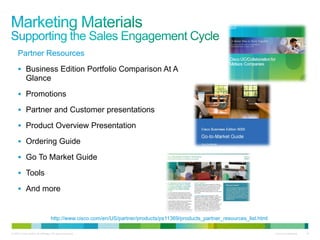 © 2010 Cisco and/or its affiliates. All rights reserved. Cisco Confidential 19
Partner Resources
 Business Edition Portfolio Comparison At A
Glance
 Promotions
 Partner and Customer presentations
 Product Overview Presentation
 Ordering Guide
 Go To Market Guide
 Tools
 And more
http://www.cisco.com/en/US/partner/products/ps11369/products_partner_resources_list.html
 