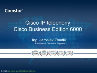 Cisco IP telephony
Cisco Business Edition 6000
Ing. Jaroslav Zmatlik
Pre-Sales & Technical Engineer
E-mail: jaroslav.zmatlik@comstor.cz
 