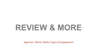REVIEW & MORE 
Agencies, Brand, Media Types & Engagement 
 