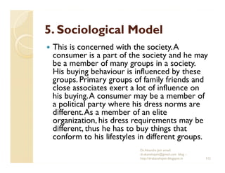 5. Sociological Model
 This is concerned with the society. A
 consumer is a part of the society and he may
 be a member of...