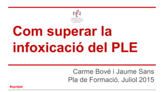 Com superar la
infoxicació del PLE
Carme Bové i Jaume Sans
Pla de Formació. Juliol 2015
#cpnlple
 