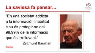 La saviesa fa pensar...
“En una societat addicta
a la informació, l’habilitat
clau és protegir-se del
99,99% de la informació
que és irrellevant.”
Zygmunt Bauman
#cpnlple
 